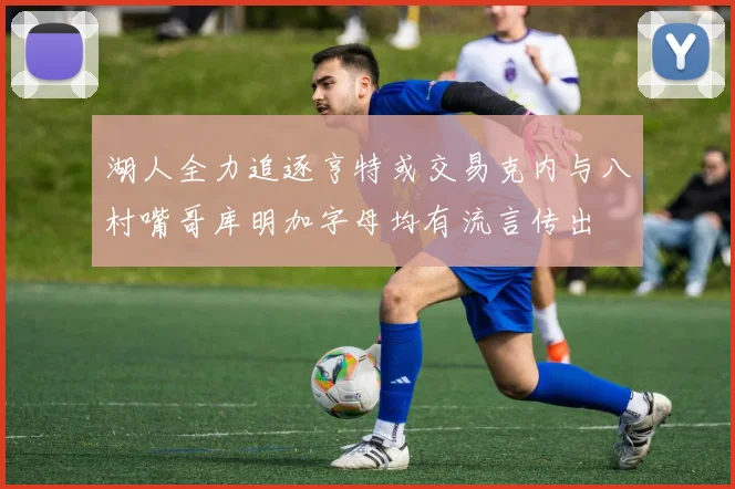 湖人全力追逐亨特或交易克内与八村嘴哥库明加字母均有流言传出