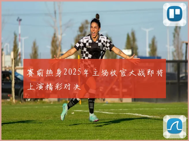 赛前热身2025年主场收官大战即将上演精彩对决