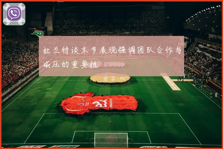 杜兰特谈末节表现强调团队合作与减压的重要性