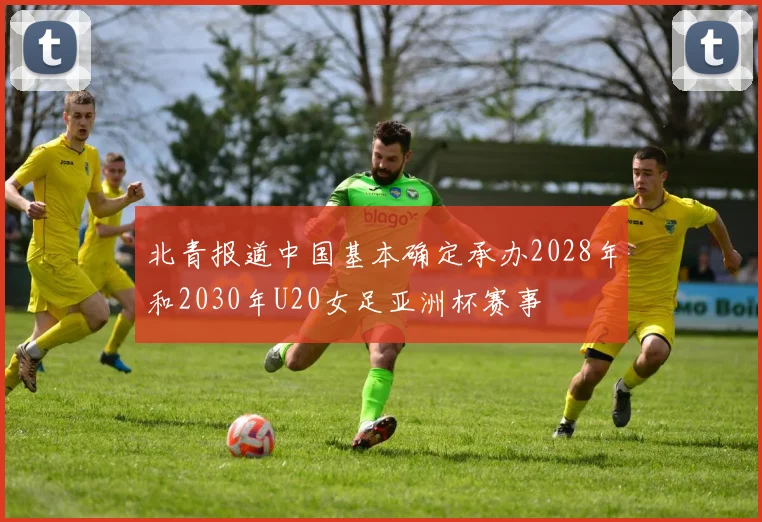 北青报道中国基本确定承办2028年和2030年U20女足亚洲杯赛事
