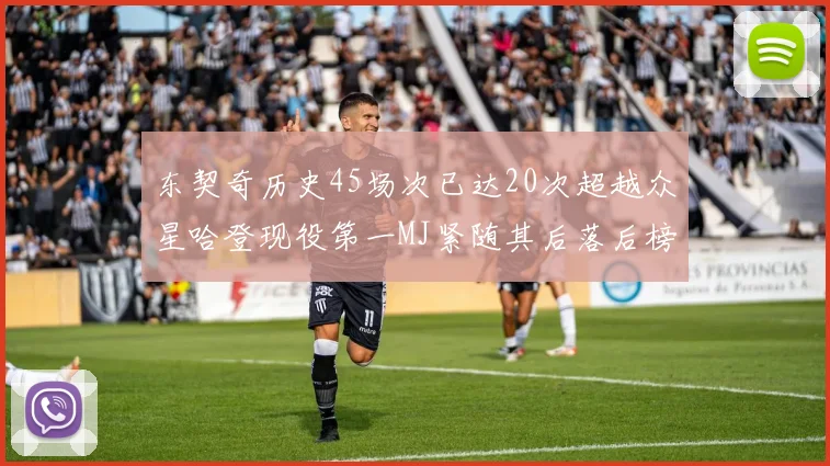 东契奇历史45场次已达20次超越众星哈登现役第一MJ紧随其后落后榜首100场