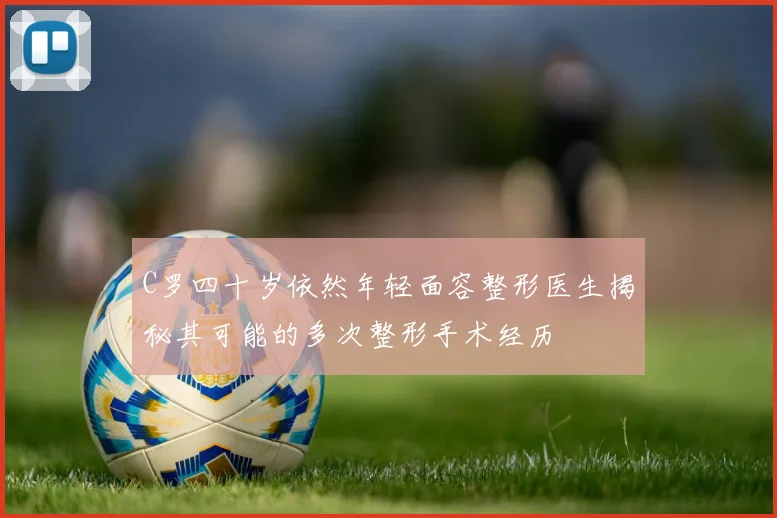 C罗四十岁依然年轻面容整形医生揭秘其可能的多次整形手术经历
