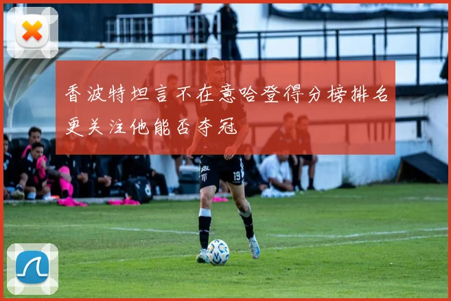 香波特坦言不在意哈登得分榜排名更关注他能否夺冠