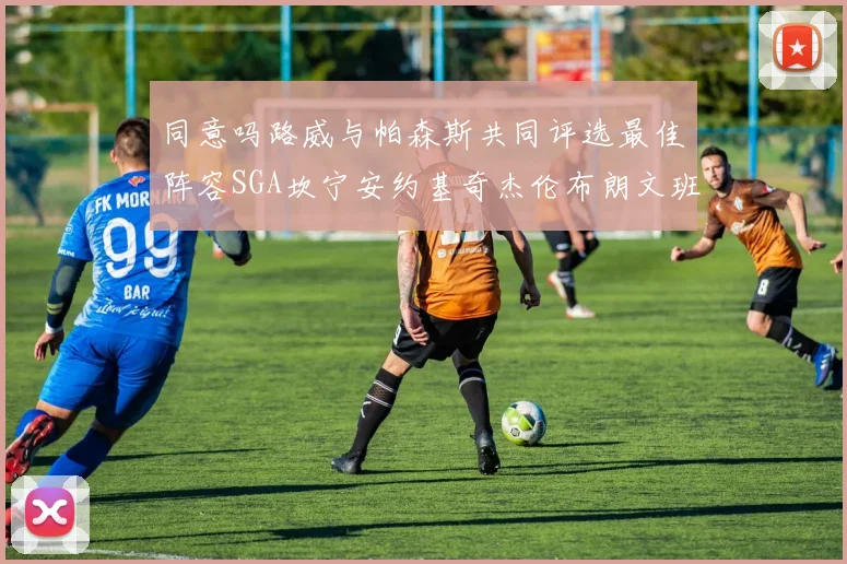 同意吗路威与帕森斯共同评选最佳阵容SGA坎宁安约基奇杰伦布朗文班