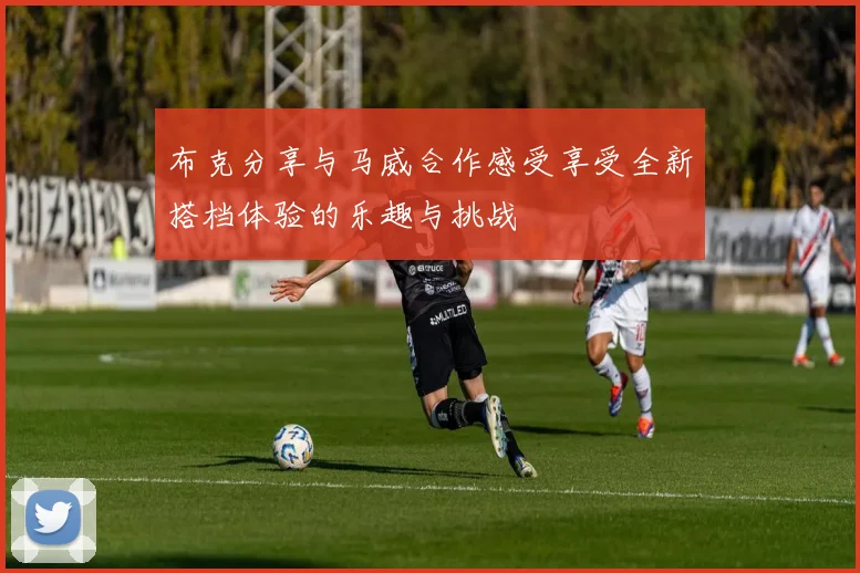 布克分享与马威合作感受享受全新搭档体验的乐趣与挑战