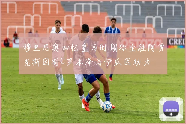 穆里尼奥回忆皇马时期称全胜阿贾克斯因有C罗本泽马伊瓜因助力