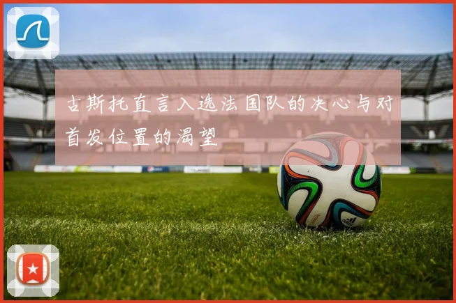 古斯托直言入选法国队的决心与对首发位置的渴望