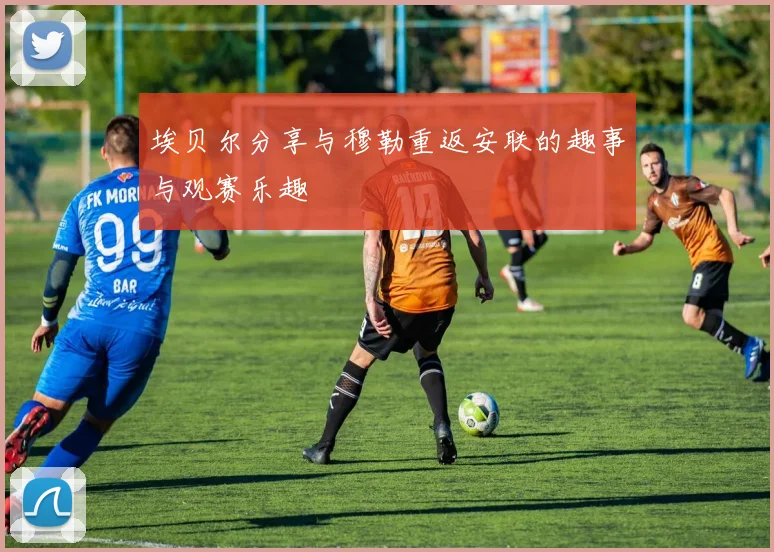 埃贝尔分享与穆勒重返安联的趣事与观赛乐趣