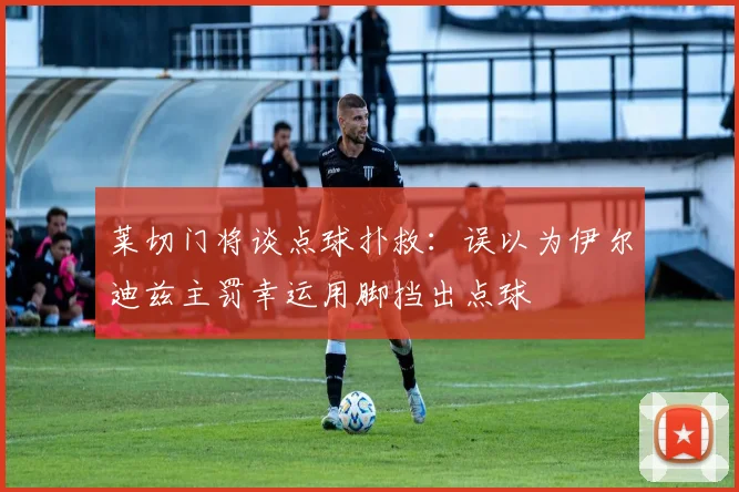 莱切门将谈点球扑救：误以为伊尔迪兹主罚幸运用脚挡出点球