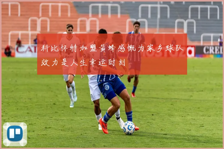 科比怀特加盟黄蜂感慨为家乡球队效力是人生幸运时刻