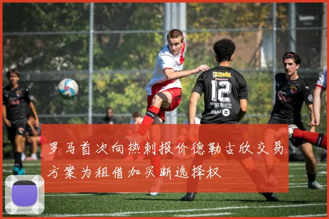 罗马首次向热刺报价德勒古欣交易方案为租借加买断选择权