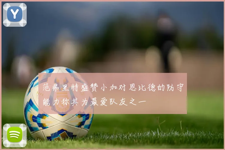 范弗里特盛赞小加对恩比德的防守能力称其为最爱队友之一