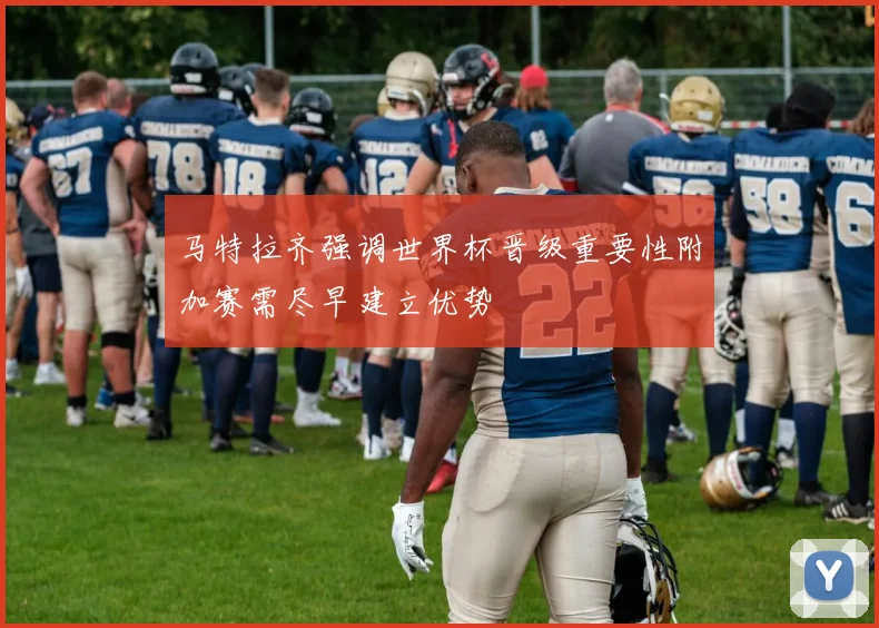 马特拉齐强调世界杯晋级重要性附加赛需尽早建立优势