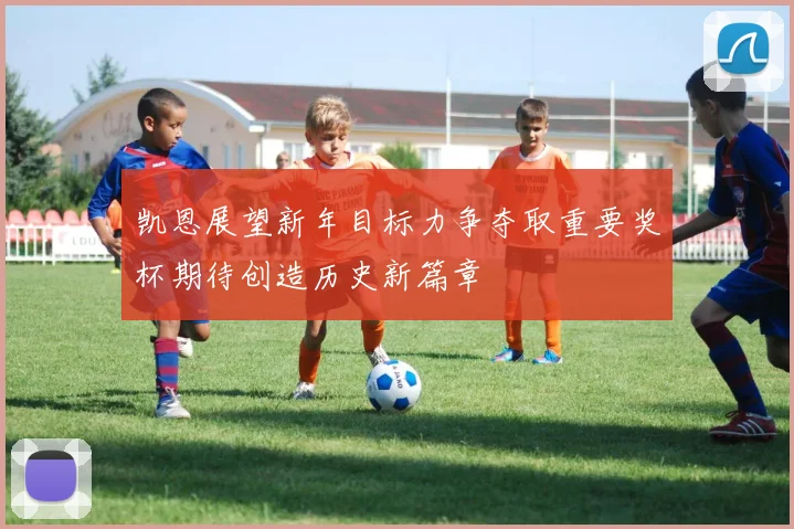 凯恩展望新年目标力争夺取重要奖杯期待创造历史新篇章