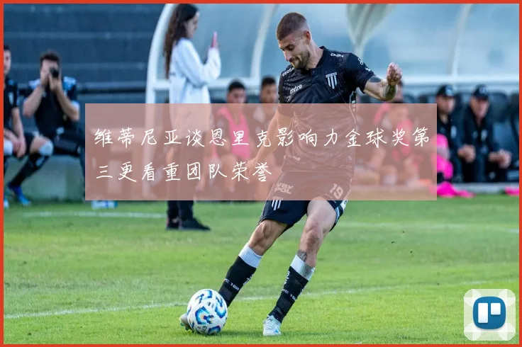 维蒂尼亚谈恩里克影响力金球奖第三更看重团队荣誉