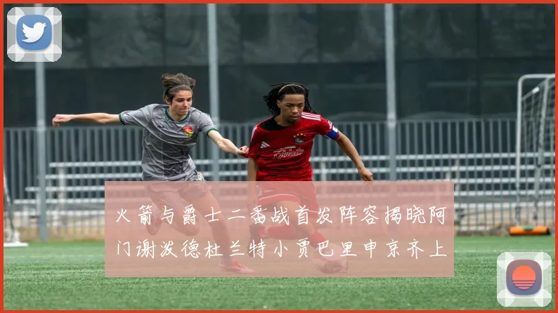 火箭与爵士二番战首发阵容揭晓阿门谢泼德杜兰特小贾巴里申京齐上阵