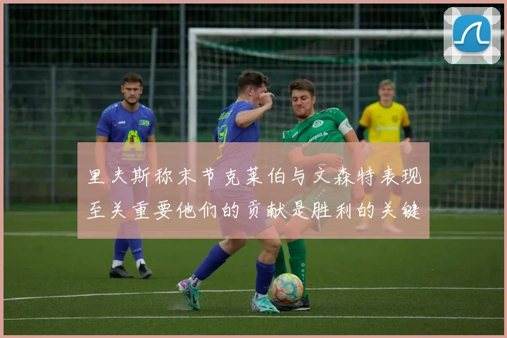 里夫斯称末节克莱伯与文森特表现至关重要他们的贡献是胜利的关键因素