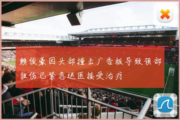 赖俊豪因头部撞击广告板导致颈部扭伤已紧急送医接受治疗
