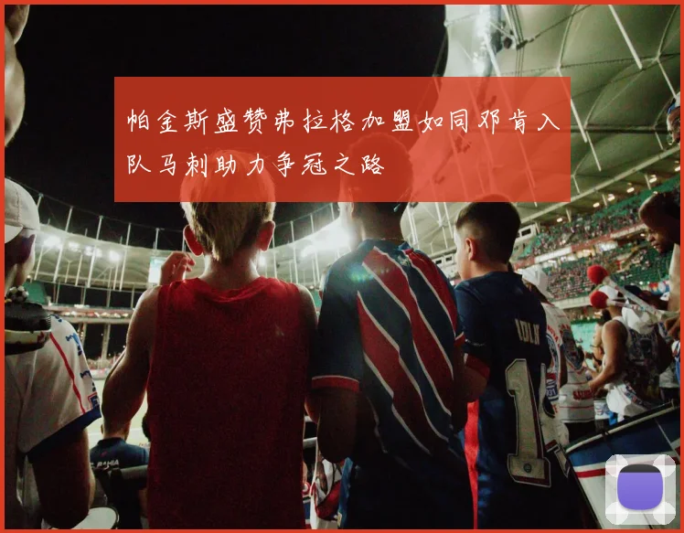 帕金斯盛赞弗拉格加盟如同邓肯入队马刺助力争冠之路