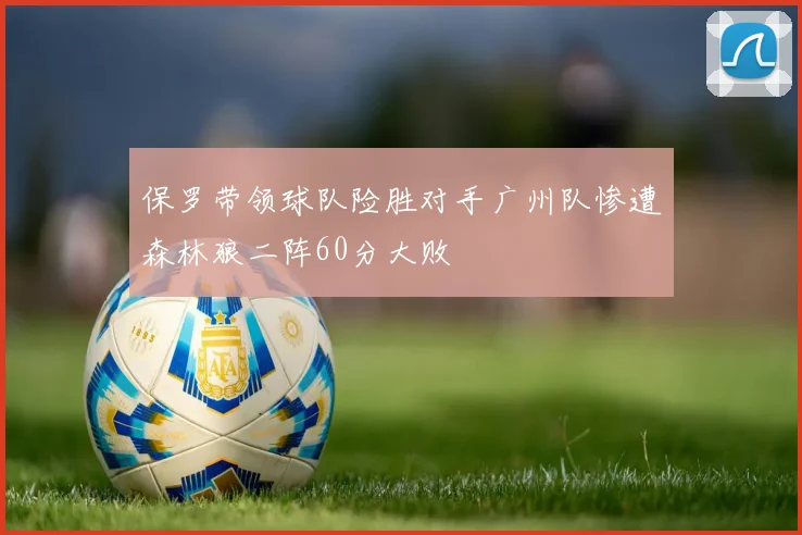 保罗带领球队险胜对手广州队惨遭森林狼二阵60分大败