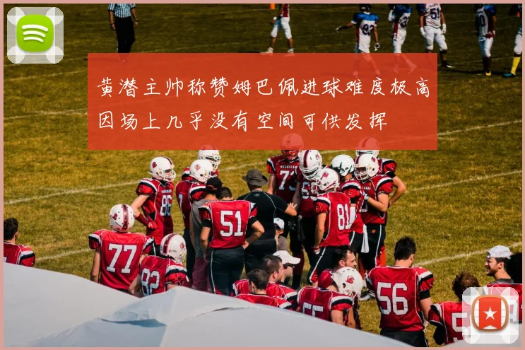 黄潜主帅称赞姆巴佩进球难度极高因场上几乎没有空间可供发挥