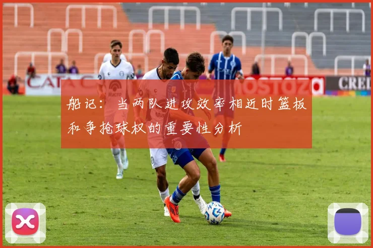 船记：当两队进攻效率相近时篮板和争抢球权的重要性分析