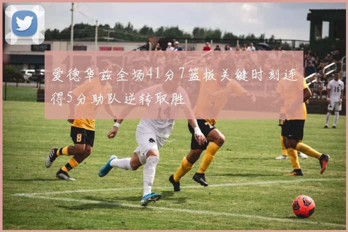 爱德华兹全场41分7篮板关键时刻连得5分助队逆转取胜
