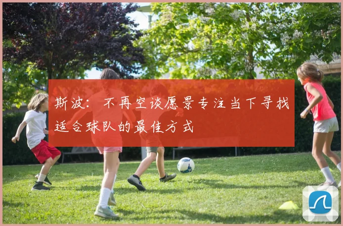 斯波：不再空谈愿景专注当下寻找适合球队的最佳方式