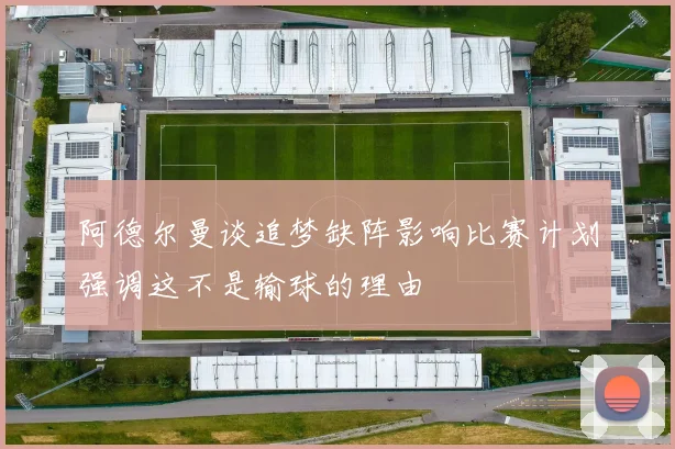 阿德尔曼谈追梦缺阵影响比赛计划强调这不是输球的理由