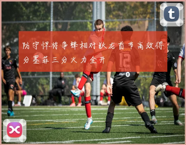 防守悍将争锋相对狄龙首节高效得分墨菲三分火力全开