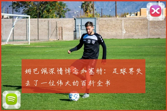 姆巴佩深情悼念加塞特：足球界失去了一位伟大的百科全书
