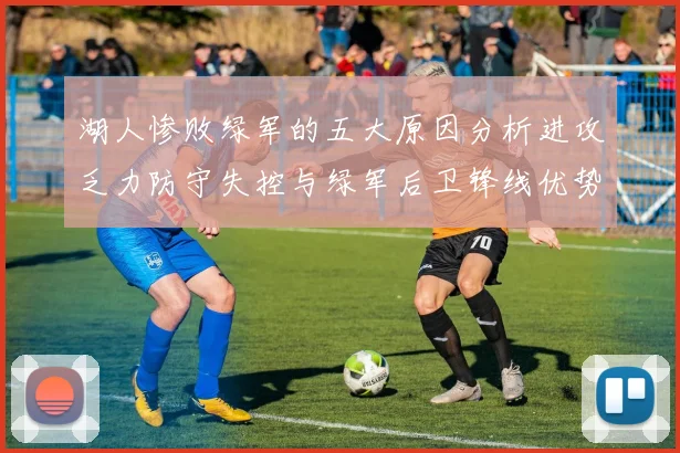 湖人惨败绿军的五大原因分析进攻乏力防守失控与绿军后卫锋线优势
