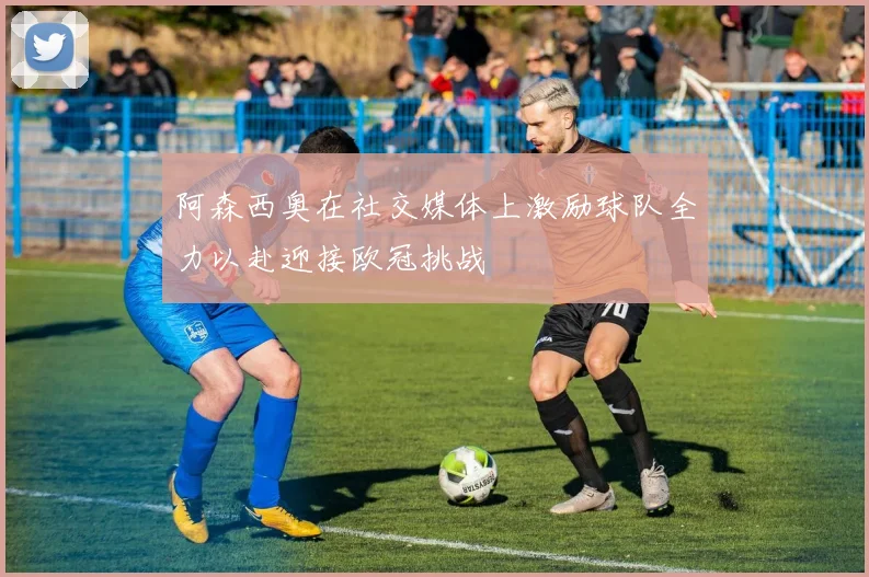 阿森西奥在社交媒体上激励球队全力以赴迎接欧冠挑战