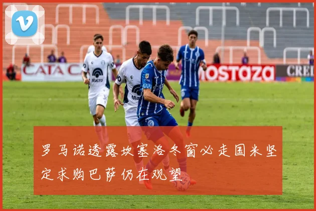 罗马诺透露坎塞洛冬窗必走国米坚定求购巴萨仍在观望