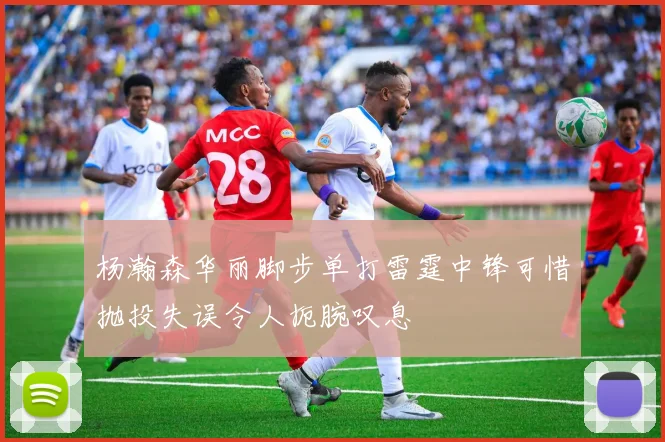 杨瀚森华丽脚步单打雷霆中锋可惜抛投失误令人扼腕叹息