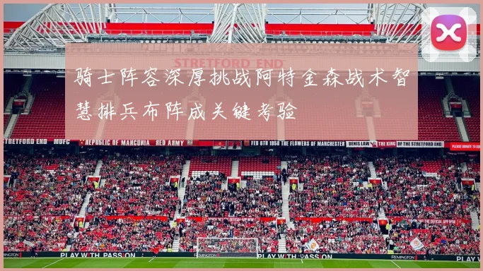 骑士阵容深厚挑战阿特金森战术智慧排兵布阵成关键考验