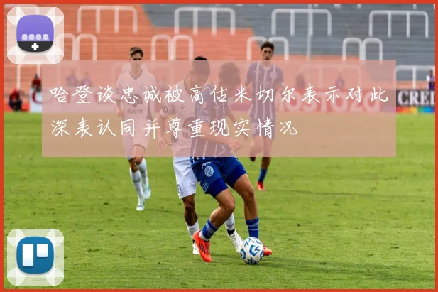 哈登谈忠诚被高估米切尔表示对此深表认同并尊重现实情况