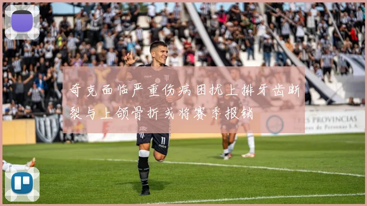 奇克面临严重伤病困扰上排牙齿断裂与上颌骨折或将赛季报销