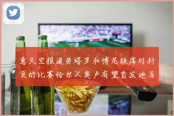 意天空报道劳塔罗和博尼缺席对科莫的比赛恰尔汉奥卢有望首发迪马尔科或将轮休