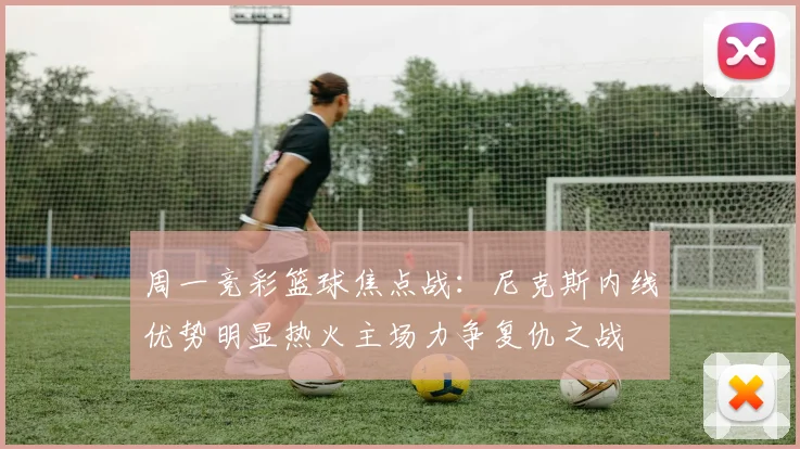 周一竞彩篮球焦点战：尼克斯内线优势明显热火主场力争复仇之战