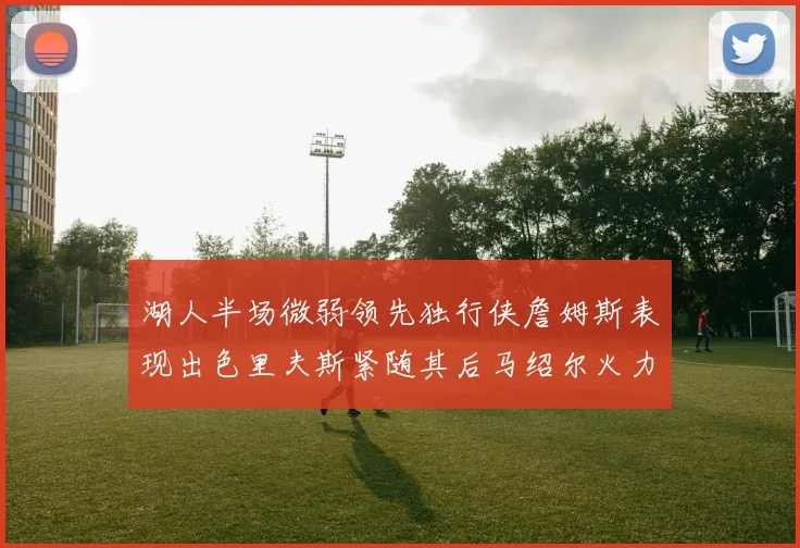 湖人半场微弱领先独行侠詹姆斯表现出色里夫斯紧随其后马绍尔火力全开
