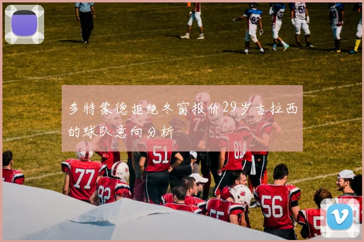 多特蒙德拒绝冬窗报价29岁吉拉西的球队意向分析