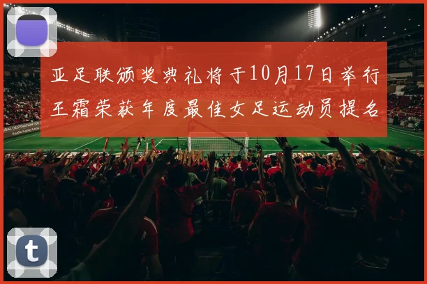 亚足联颁奖典礼将于10月17日举行王霜荣获年度最佳女足运动员提名