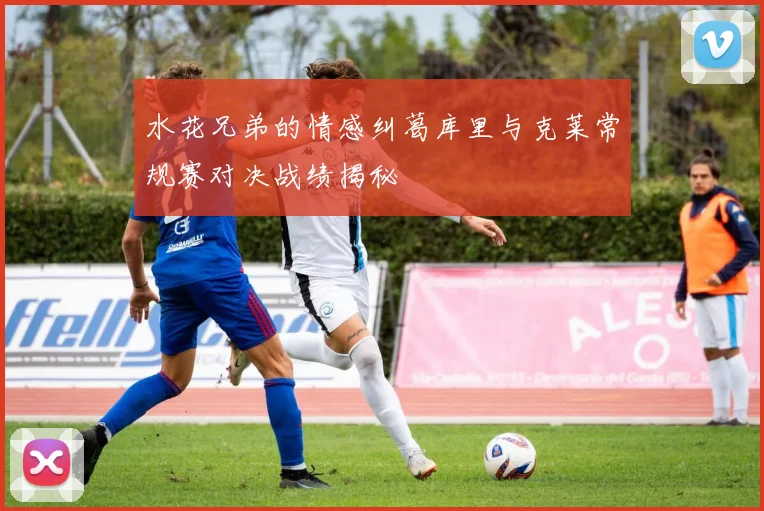 水花兄弟的情感纠葛库里与克莱常规赛对决战绩揭秘