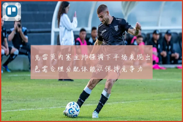 克雷莫内塞主帅强调下半场表现出色需合理分配体能以保持竞争力