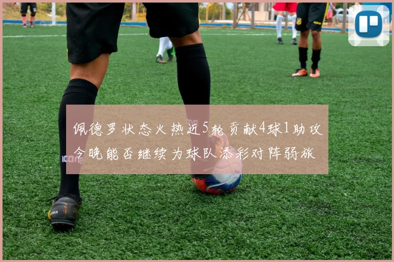 佩德罗状态火热近5轮贡献4球1助攻今晚能否继续为球队添彩对阵弱旅挑战