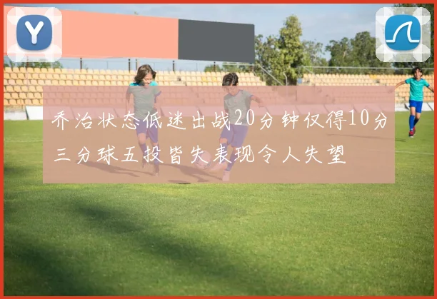 乔治状态低迷出战20分钟仅得10分三分球五投皆失表现令人失望