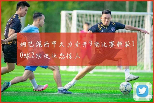 姆巴佩西甲火力全开9场比赛斩获10球2助攻状态惊人