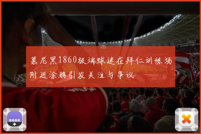 慕尼黑1860极端球迷在拜仁训练场附近涂鸦引发关注与争议