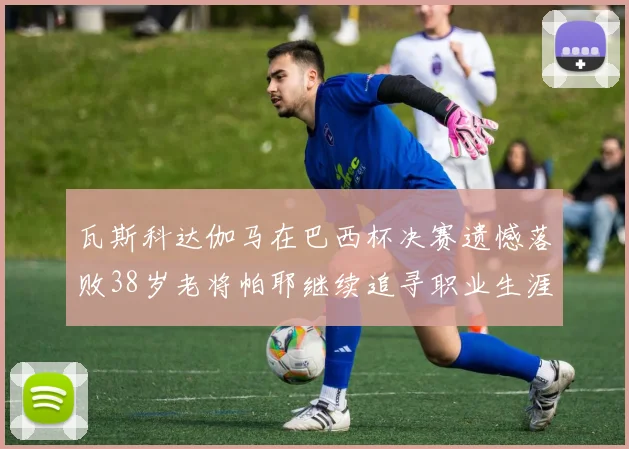 瓦斯科达伽马在巴西杯决赛遗憾落败38岁老将帕耶继续追寻职业生涯首冠
